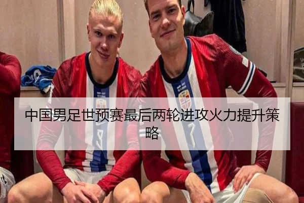 中国男足世预赛最后两轮进攻火力提升策略